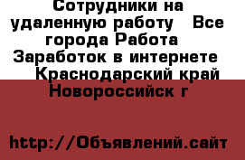 Сотрудники на удаленную работу - Все города Работа » Заработок в интернете   . Краснодарский край,Новороссийск г.